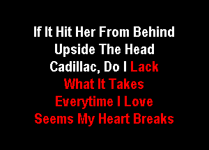 If It Hit Her From Behind
Upside The Head
Cadillac, Do I Lack

What It Takes
Everytime I Love
Seems My Heart Breaks