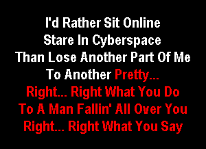 I'd Rather Sit Online
Stare In Cyberspace
Than Lose Another Part Of Me
To Another Pretty...
Right... Right What You Do
To A Man Fallin' All Over You
Right... Right What You Say