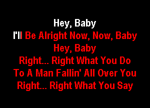 Hey, Baby
I'll Be Alright Now, Now, Baby
Hey, Baby

Right... Right What You Do
To A Man Fallin' All Over You
Right... Right What You Say