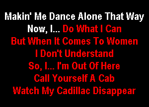 Makin' Me Dance Alone That Way
Now, I... Do What I Can
But When It Comes To Women
I Don't Understand
So, I... I'm Out Of Here
Call YourselfA Cab
Watch My Cadillac Disappear