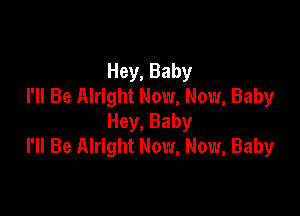Hey, Baby
I'll Be Alright Now, Now, Baby

Hey, Baby
I'll Be Alright Now, Now, Baby