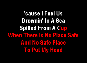 'cause I Feel Us
Drownin' In A Sea
Spilled From A Cup

When There Is No Place Safe
And No Safe Place
To Put My Head