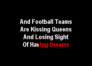 And Football Teams
Are Kissing Queens

And Losing Sight
0f Having Dreams