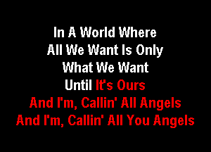 In A World Where
All We Want Is Only
What We Want

Until It's Ours
And I'm, Callin' All Angels
And I'm, Callin' All You Angels