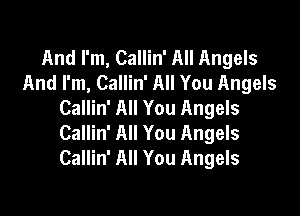 And I'm, Callin' All Angels
And I'm, Callin' All You Angels
Callin' All You Angels

Callin' All You Angels
Callin' All You Angels