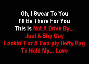 Oh, I Swear To You
I'll Be There For You
This Is Not A Drive By...

Just A Shy Guy
Lookin' For A Two-ply Hefty Bag
To Hold My... Love