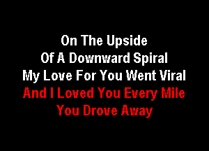 On The Upside
Of A Downward Spiral

My Love For You Went Viral
And I Loved You Every Mile
You Drove Away