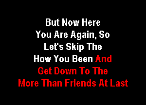 But Now Here
You Are Again, So
Let's Skip The

How You Been And
Get Down To The
More Than Friends At Last