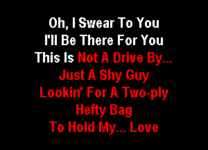 Oh, I Swear To You
I'll Be There For You
This Is Not A Drive By...
Just A Shy Guy

Lookin' For A Two-ply

Hefty Bag
To Hold My... Love