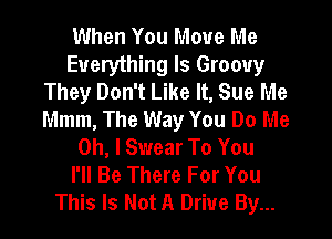 When You Move Me

Everything Is Groovy
They Don't Like It, Sue Me
Mmm, The Way You Do Me

Oh, I Swear To You
I'll Be There For You
This Is Not A Drive By...