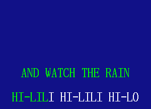 AND WATCH THE RAIN
HI-LILI HI-LILI HI-LO