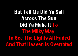 But Tell Me Did Ya Sail
Across The Sun
Did Ya Make It To

The Milky Way
To See The Lights All Faded
And That Heaven Is Overrated