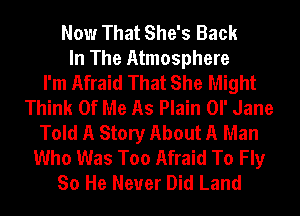 Now That She's Back
In The Atmosphere
I'm Afraid That She Might
Think Of Me As Plain or Jane
Told A Story About A Man
Who Was Too Afraid To Fly
So He Never Did Land