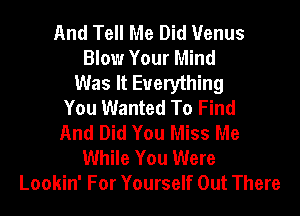 And Tell Me Did 1Venus
Blow Your Mind
Was It Everything
You Wanted To Find

And Did You Miss Me
While You Were
Lookin' For Yourself Out There