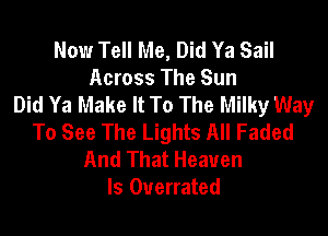 Now Tell Me, Did Ya Sail
Across The Sun
Did Ya Make It To The Milky Way

To See The Lights All Faded
And That Heaven
ls Overrated