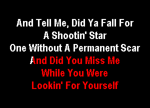 And Tell Me, Did Ya Fall For
A Shootin' Star
One Without A Permanent Scar
And Did You Miss Me
While You Were
Lookin' For Yourself