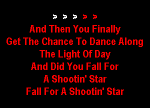 b33321

And Then You Finally
Get The Chance To Dance Along
The Light Of Day

And Did You Fall For
A Shootin' Star
Fall For A Shootin' Star