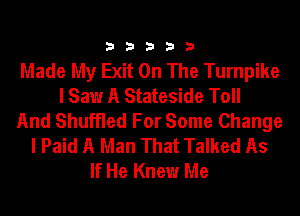 33333

Made My Exit On The Turnpike
I Saw A Stateside Toll
And Shuffled For Some Change
I Paid A Man That Talked As
If He Knew Me