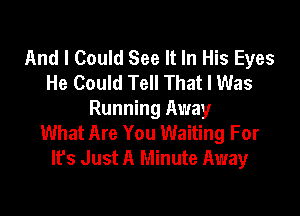 And I Could See It In His Eyes
He Could Tell That I Was

Running Away
What Are You Waiting For
Ifs Just A Minute Away