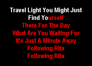 Travel Light You Might Just
Find Yourself
There For The Day
What Are You Waiting For
It's Just A Minute Away
Following Rita
Following Rita