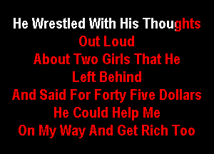 He Wrestled With His Thoughts
OutLoud
About Two Girls That He
Left Behind
And Said For Forty Five Dollars
He Could Help Me
On My Way And Get Rich Too