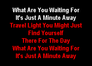 What Are You Waiting For
It's Just A Minute Away
Travel Light You Might Just
Find Yourself
There For The Day
What Are You Waiting For
It's Just A Minute Away