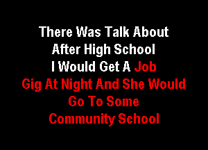 There Was Talk About
After High School
I Would Get A Job

Gig At Night And She Would
Go To Some
Community School