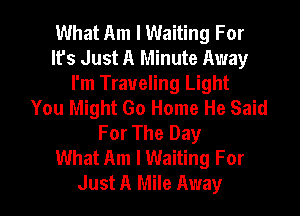 What Am I Waiting For
Ifs Just A Minute Away
I'm Traveling Light
You Might Go Home He Said
For The Day
What Am I Waiting For
Just A Mile Away