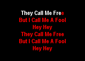 They Call Me Free
But I Call Me A Fool
Hey Hey

They Call Me Free
But I Call Me A Fool
Hey Hey