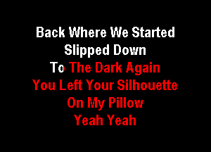 Back Where We Started
Slipped Down
To The Dark Again

You Left Your Silhouette
On My Pillow
Yeah Yeah