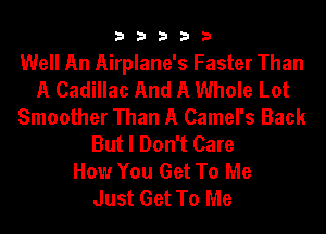 33333

Well An Airplane's Faster Than
A Cadillac And A Whole Lot
Smoother Than A Camel's Back
But I Don't Care
How You Get To Me
Just Get To Me