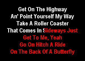 Get On The Highway
An' Point Yourself My Way
Take A Roller Coaster
That Comes In Sideways Just
Get To Me, Yeah
Go On Hitch A Ride
On The Back OfA Butterfly