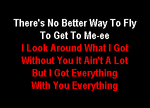 There's No Better Way To Fly
To Get To Me-ee
I Look Around What I Got
Without You It Ain't A Lot
But I Got Everything
With You Everything