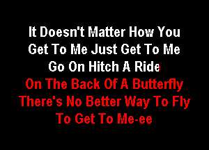 It Doesn't Matter How You
Get To Me Just Get To Me
Go On Hitch A Ride
On The Back OfA Butterfly
There's No Better Way To Fly
To Get To Me-ee