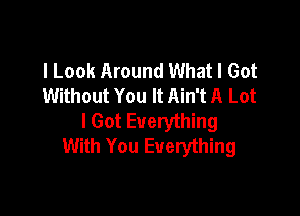 I Look Around What I Got
Without You It Ain't A Lot

I Got Everything
With You Everything