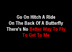 Go On Hitch A Ride
On The Back OfA Butterfly

There's No Better Way To Fly
To Get To Me