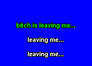 bitch is leaving me...

leaving me...

leaving me...