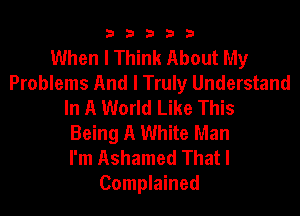 b33321

When I Think About My
Problems And I Truly Understand
In A World Like This

Being A White Man
I'm Ashamed Thatl
Complained