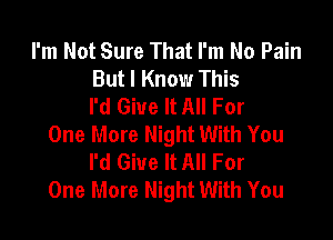 I'm Not Sure That I'm No Pain
But I Know This
I'd Give It All For

One More Night With You
I'd Give It All For
One More Night With You