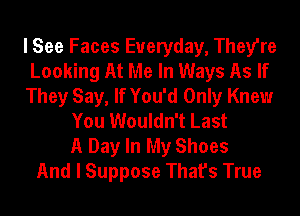 I See Faces Everyday, They're
Looking At Me In Ways As If
They Say, If You'd Only Knew
You Wouldn't Last

A Day In My Shoes
And I Suppose That's True