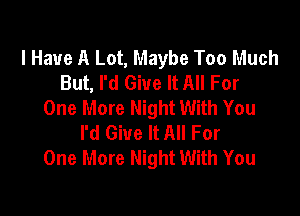 I Have A Lot, Maybe Too Much
But, I'd Give It All For
One More Night With You

I'd Give It All For
One More Night With You