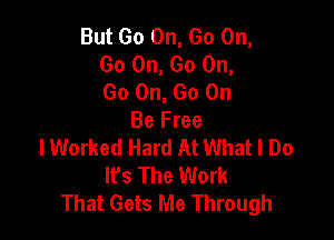 But Go On, Go On,
Go On, Go On,
Go On, Go On

Be Free
lWorked Hard At What I Do
It's The Work
That Gets Me Through