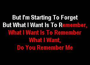 But I'm Starting To Forget
But What I Want Is To Remember,
What I Want Is To Remember
What I Want,

Do You Remember Me