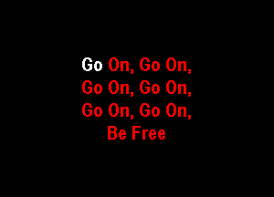 Go On, Go On,
Go On, Go On,

Go On, Go On,
Be Free