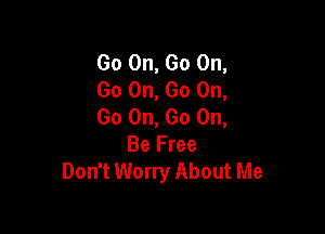 Go On, Go On,
Go On, Go On,
Go On, Go On,

Be Free
Don't Worry About Me