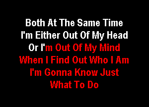 Both At The Same Time
I'm Either Out Of My Head
0r I'm Out Of My Mind

When I Find Out Who I Am
I'm Gonna Know Just
What To Do