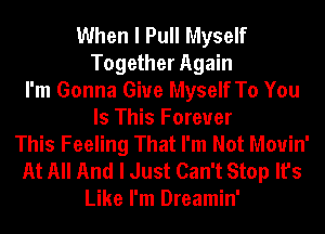 When I Pull Myself
Together Again
I'm Gonna Give Myself To You
Is This Forever
This Feeling That I'm Not Mouin'
At All And I Just Can't Stop It's
Like I'm Dreamin'