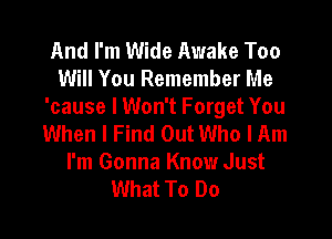 And I'm Wide Awake Too
Will You Remember Me
'cause I Won't Forget You

When I Find Out Who I Am
I'm Gonna Know Just
What To Do