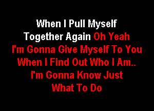 When I Pull Myself
Together Again Oh Yeah
I'm Gonna Give Myself To You

When I Find Out Who I Am
I'm Gonna Know Just
What To Do