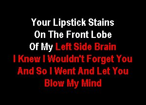 Your Lipstick Stains
On The Front Lobe
Of My Left Side Brain

I Knew I Wouldn't Forget You
And So I Went And Let You
Blow My Mind